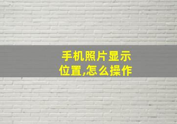 手机照片显示位置,怎么操作