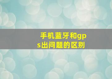 手机蓝牙和gps出问题的区别