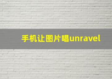 手机让图片唱unravel