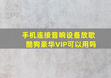 手机连接音响设备放歌酷狗豪华VIP可以用吗