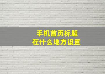 手机首页标题在什么地方设置