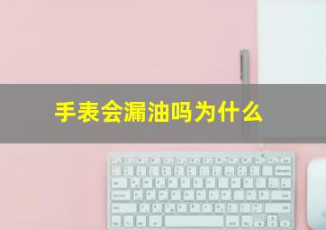 手表会漏油吗为什么