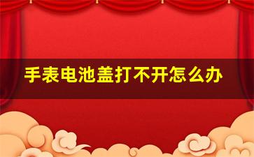 手表电池盖打不开怎么办