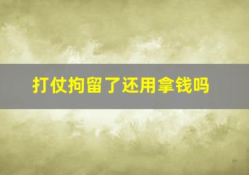 打仗拘留了还用拿钱吗