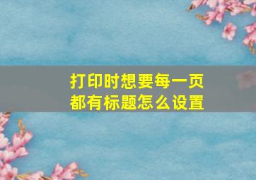 打印时想要每一页都有标题怎么设置