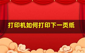 打印机如何打印下一页纸