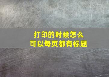 打印的时候怎么可以每页都有标题