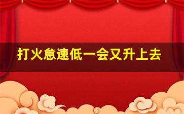 打火怠速低一会又升上去