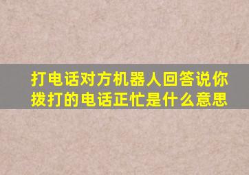 打电话对方机器人回答说你拨打的电话正忙是什么意思