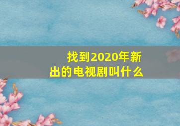 找到2020年新出的电视剧叫什么