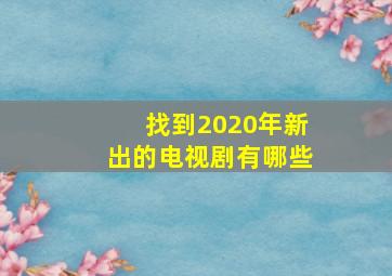 找到2020年新出的电视剧有哪些