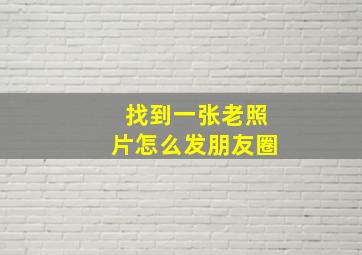 找到一张老照片怎么发朋友圈