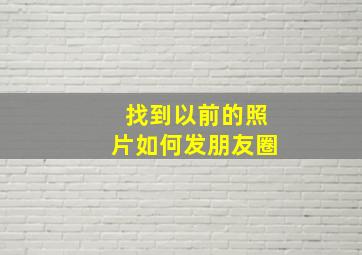 找到以前的照片如何发朋友圈