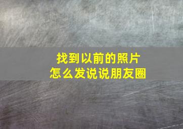 找到以前的照片怎么发说说朋友圈