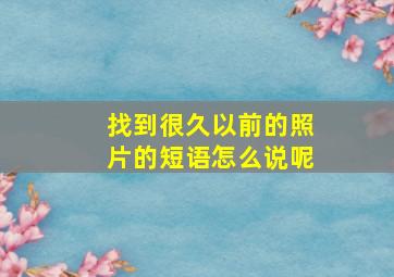 找到很久以前的照片的短语怎么说呢