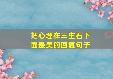 把心埋在三生石下面最美的回复句子