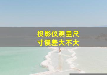 投影仪测量尺寸误差大不大