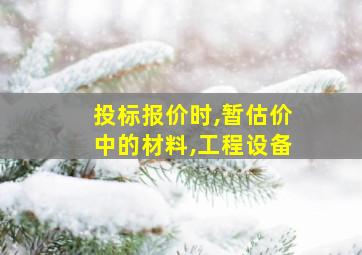 投标报价时,暂估价中的材料,工程设备