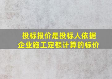 投标报价是投标人依据企业施工定额计算的标价