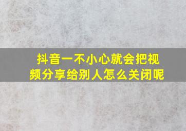 抖音一不小心就会把视频分享给别人怎么关闭呢