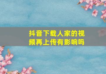 抖音下载人家的视频再上传有影响吗