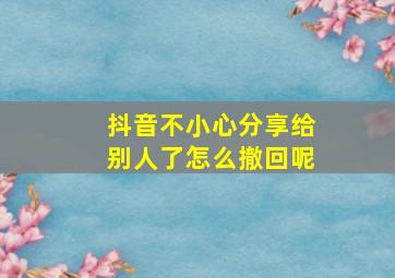 抖音不小心分享给别人了怎么撤回呢