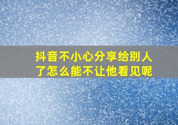 抖音不小心分享给别人了怎么能不让他看见呢