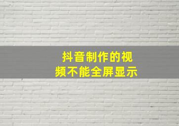 抖音制作的视频不能全屏显示