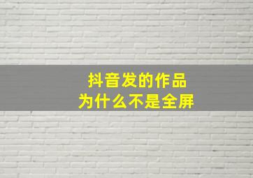 抖音发的作品为什么不是全屏