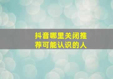 抖音哪里关闭推荐可能认识的人