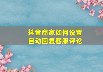 抖音商家如何设置自动回复客服评论