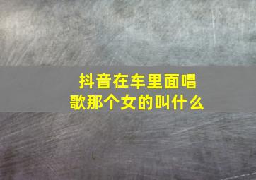 抖音在车里面唱歌那个女的叫什么