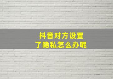 抖音对方设置了隐私怎么办呢