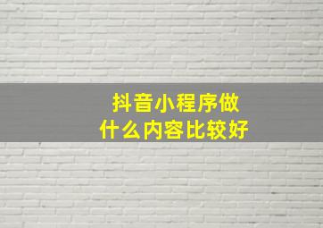 抖音小程序做什么内容比较好