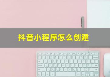 抖音小程序怎么创建