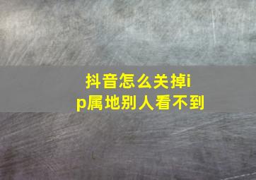 抖音怎么关掉ip属地别人看不到