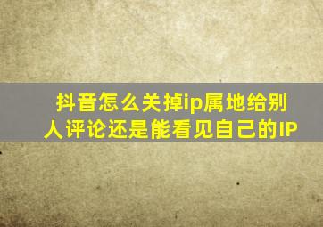 抖音怎么关掉ip属地给别人评论还是能看见自己的IP