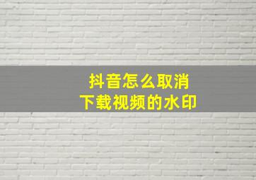 抖音怎么取消下载视频的水印