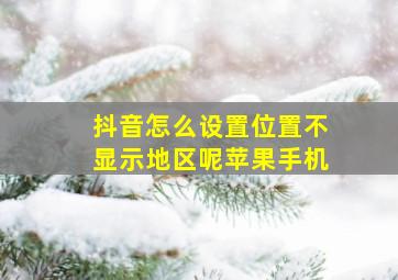 抖音怎么设置位置不显示地区呢苹果手机