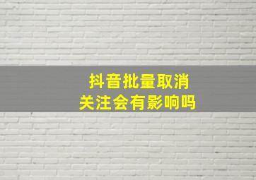 抖音批量取消关注会有影响吗