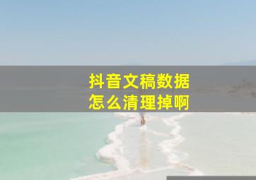 抖音文稿数据怎么清理掉啊