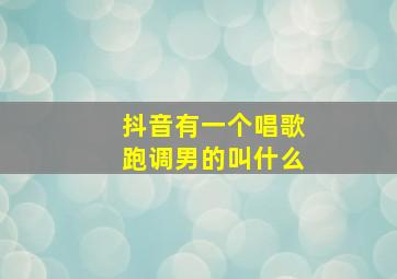 抖音有一个唱歌跑调男的叫什么