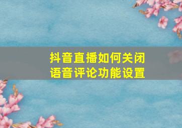 抖音直播如何关闭语音评论功能设置