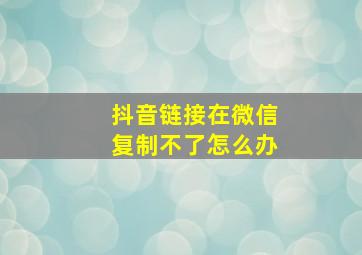 抖音链接在微信复制不了怎么办