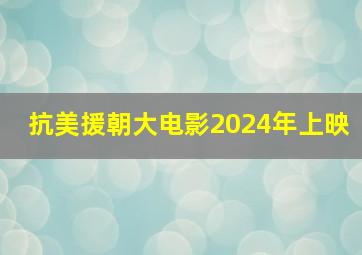 抗美援朝大电影2024年上映