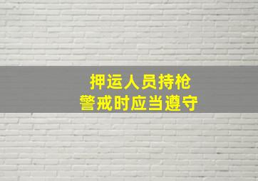 押运人员持枪警戒时应当遵守