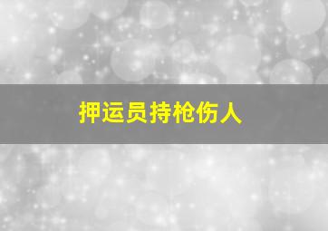 押运员持枪伤人