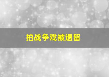 拍战争戏被遗留