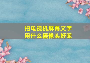 拍电视机屏幕文字用什么摄像头好呢