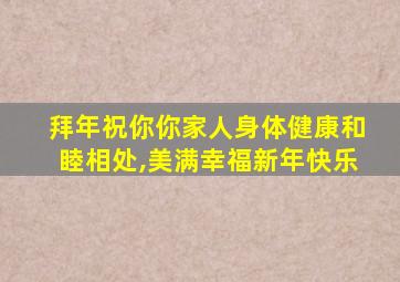 拜年祝你你家人身体健康和睦相处,美满幸福新年快乐